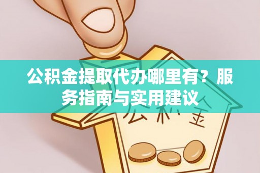 石家庄公积金提取代办哪里有？服务指南与实用建议