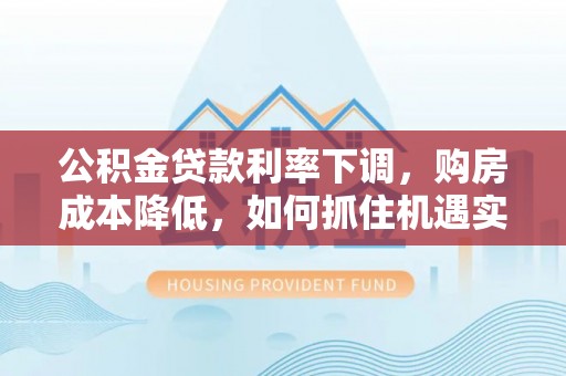 石家庄公积金贷款利率下调，购房成本降低，如何抓住机遇实现安居梦想？