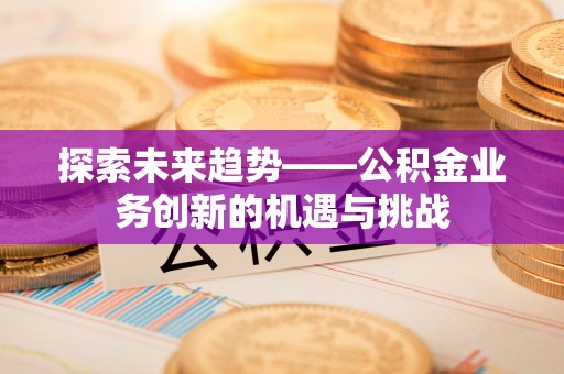 石家庄探索未来趋势——公积金业务创新的机遇与挑战