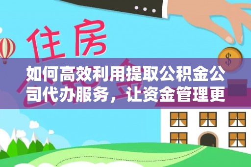 石家庄如何高效利用提取公积金公司代办服务，让资金管理更轻松