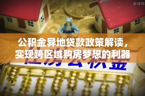 石家庄公积金异地贷款政策解读，实现跨区域购房梦想的利器