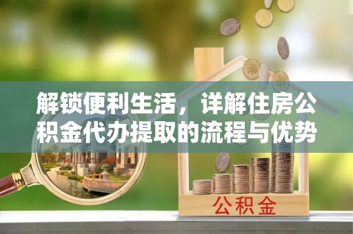 石家庄解锁便利生活，详解住房公积金代办提取的流程与优势
