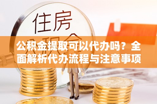 石家庄公积金提取可以代办吗？全面解析代办流程与注意事项