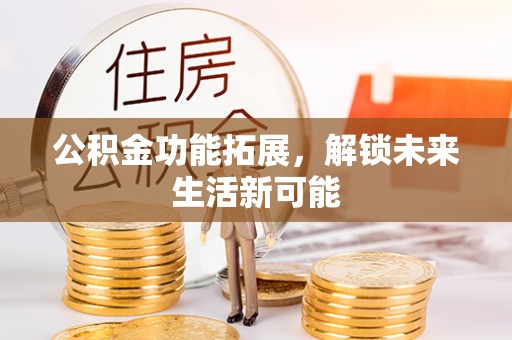石家庄公积金功能拓展，解锁未来生活新可能