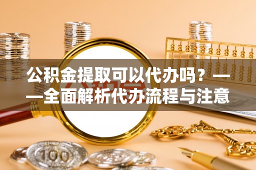 石家庄公积金提取可以代办吗？——全面解析代办流程与注意事项