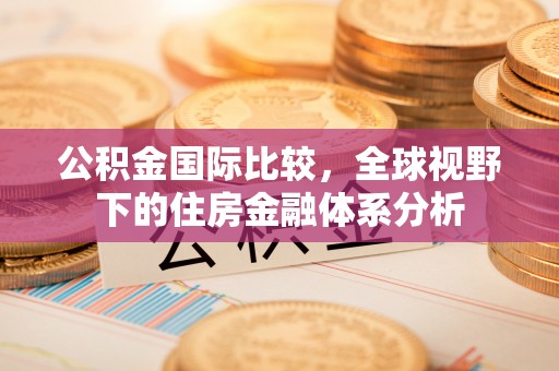 石家庄公积金国际比较，全球视野下的住房金融体系分析
