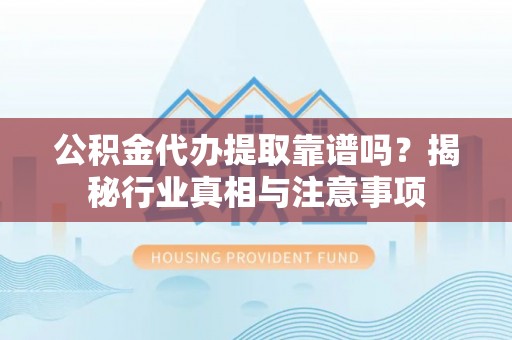 石家庄公积金代办提取靠谱吗？揭秘行业真相与注意事项